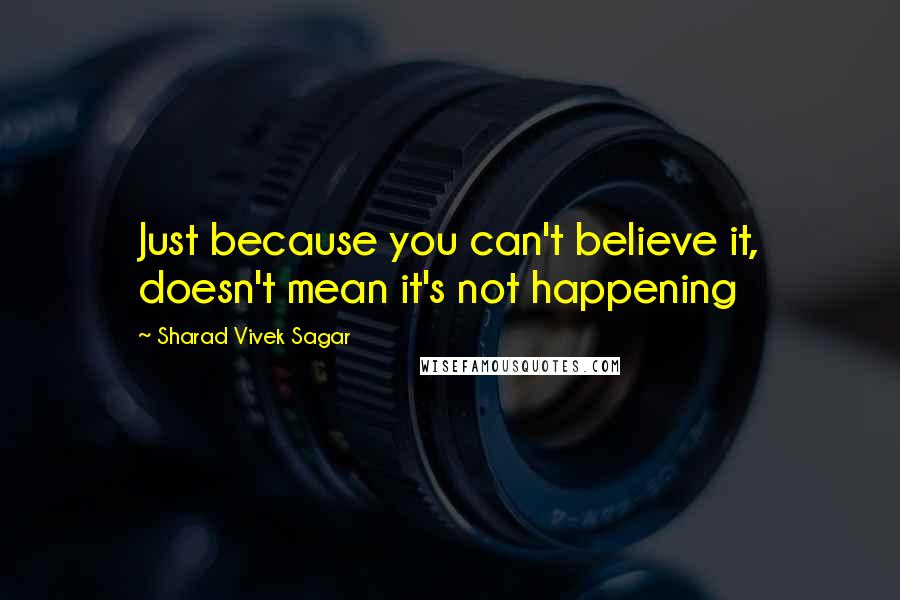 Sharad Vivek Sagar Quotes: Just because you can't believe it, doesn't mean it's not happening