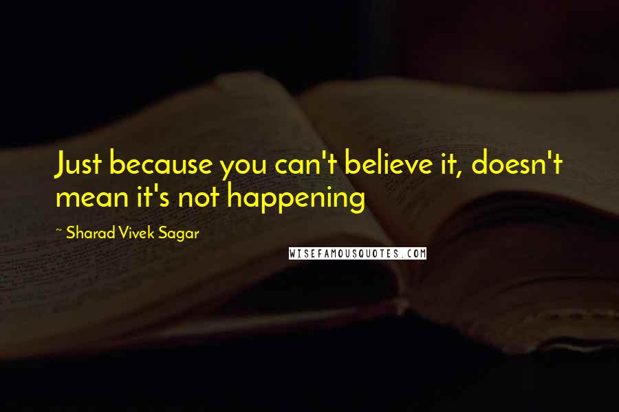 Sharad Vivek Sagar Quotes: Just because you can't believe it, doesn't mean it's not happening