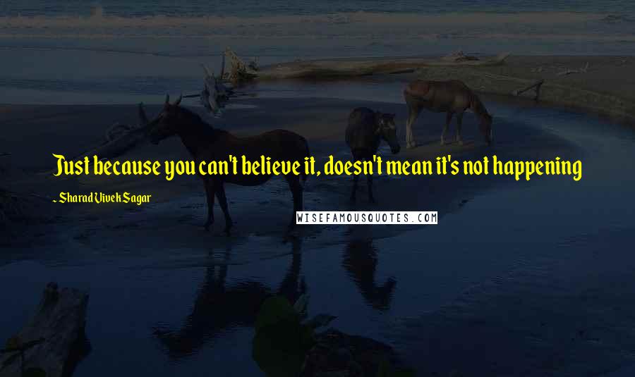 Sharad Vivek Sagar Quotes: Just because you can't believe it, doesn't mean it's not happening