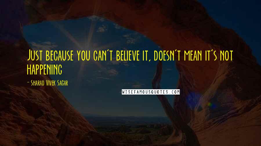 Sharad Vivek Sagar Quotes: Just because you can't believe it, doesn't mean it's not happening