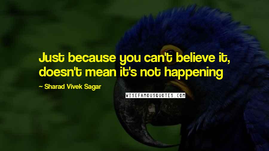 Sharad Vivek Sagar Quotes: Just because you can't believe it, doesn't mean it's not happening