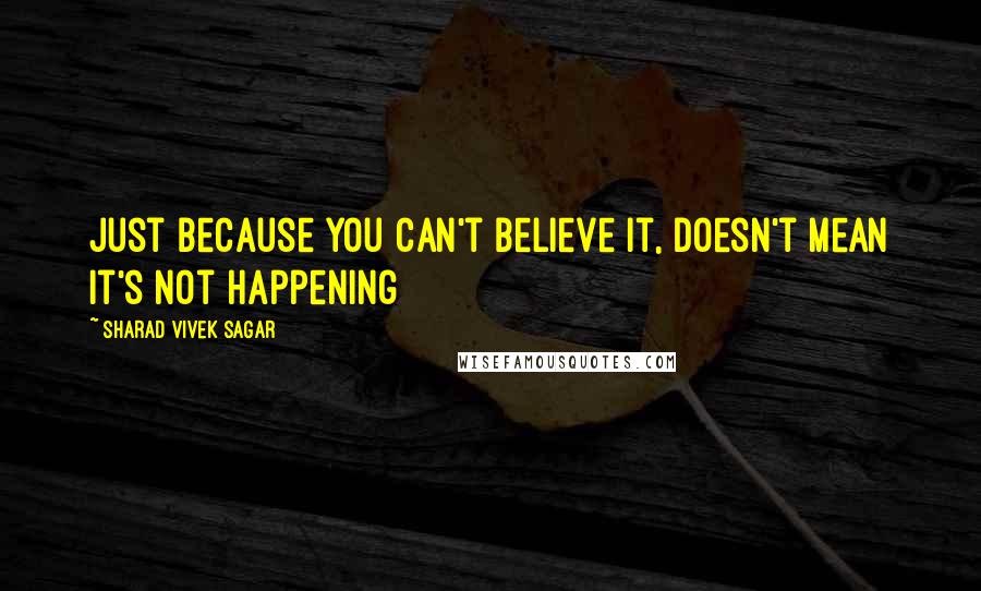 Sharad Vivek Sagar Quotes: Just because you can't believe it, doesn't mean it's not happening