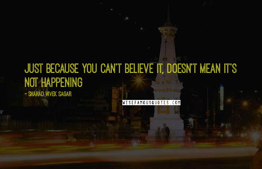 Sharad Vivek Sagar Quotes: Just because you can't believe it, doesn't mean it's not happening