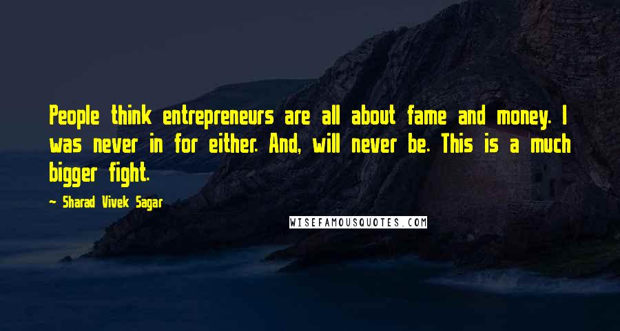 Sharad Vivek Sagar Quotes: People think entrepreneurs are all about fame and money. I was never in for either. And, will never be. This is a much bigger fight.