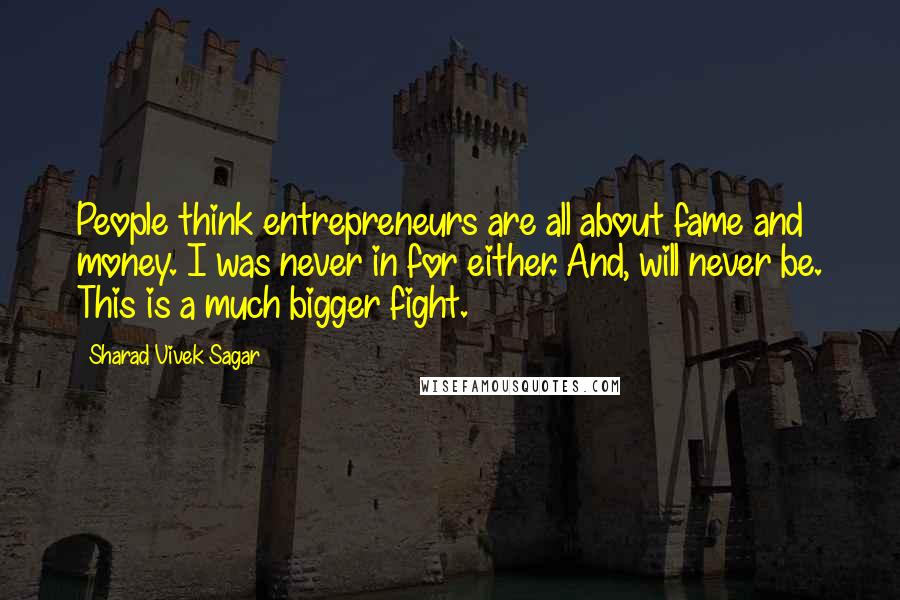 Sharad Vivek Sagar Quotes: People think entrepreneurs are all about fame and money. I was never in for either. And, will never be. This is a much bigger fight.