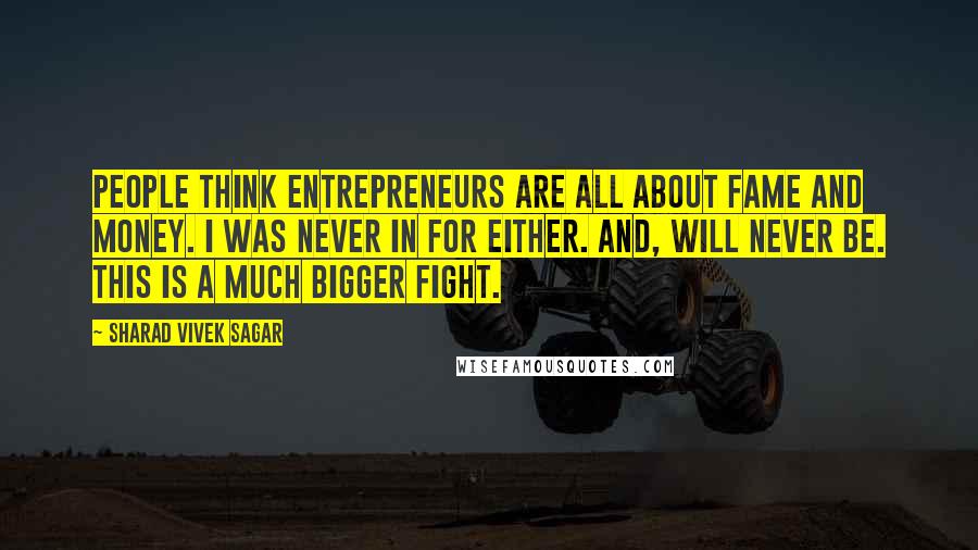 Sharad Vivek Sagar Quotes: People think entrepreneurs are all about fame and money. I was never in for either. And, will never be. This is a much bigger fight.