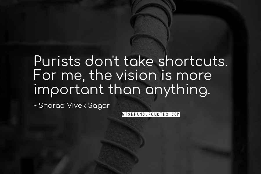 Sharad Vivek Sagar Quotes: Purists don't take shortcuts. For me, the vision is more important than anything.