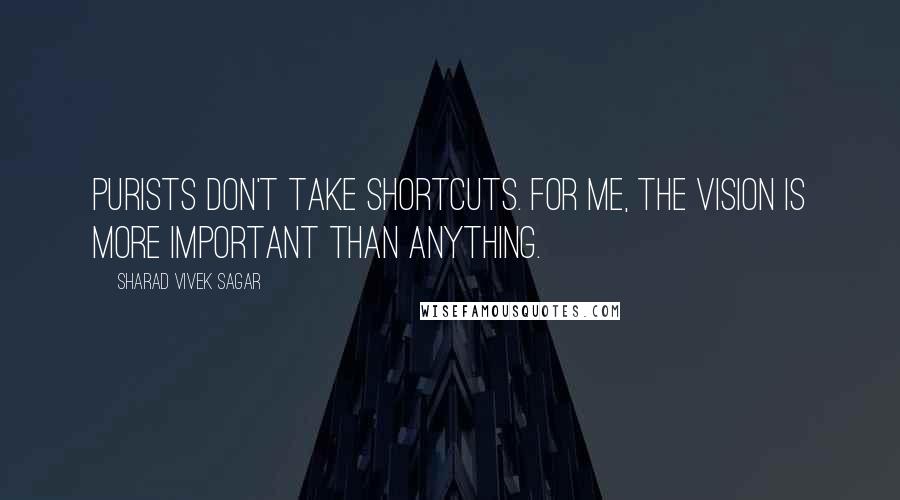 Sharad Vivek Sagar Quotes: Purists don't take shortcuts. For me, the vision is more important than anything.