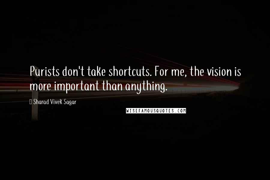 Sharad Vivek Sagar Quotes: Purists don't take shortcuts. For me, the vision is more important than anything.