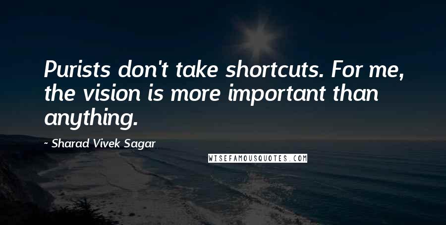 Sharad Vivek Sagar Quotes: Purists don't take shortcuts. For me, the vision is more important than anything.