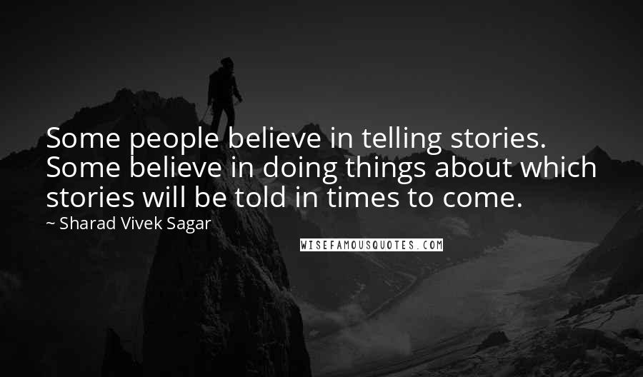 Sharad Vivek Sagar Quotes: Some people believe in telling stories. Some believe in doing things about which stories will be told in times to come.