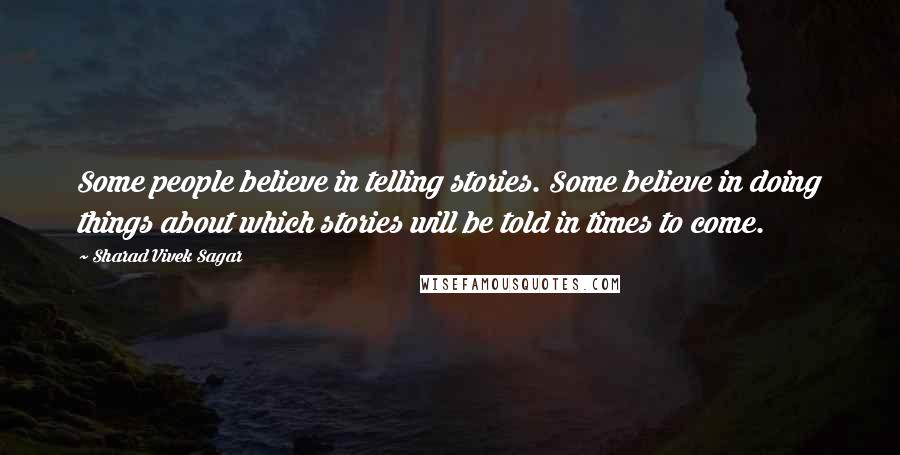 Sharad Vivek Sagar Quotes: Some people believe in telling stories. Some believe in doing things about which stories will be told in times to come.