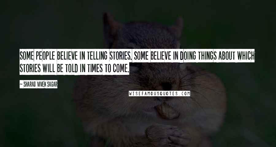 Sharad Vivek Sagar Quotes: Some people believe in telling stories. Some believe in doing things about which stories will be told in times to come.