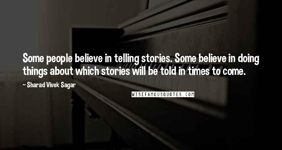 Sharad Vivek Sagar Quotes: Some people believe in telling stories. Some believe in doing things about which stories will be told in times to come.