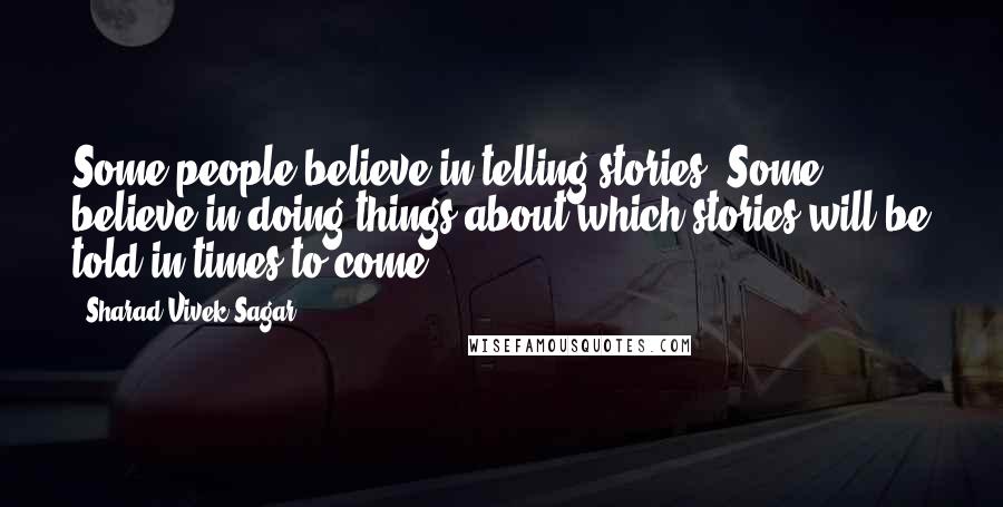 Sharad Vivek Sagar Quotes: Some people believe in telling stories. Some believe in doing things about which stories will be told in times to come.