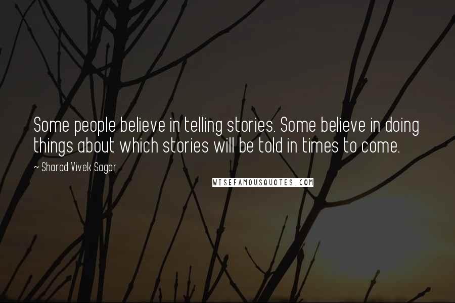 Sharad Vivek Sagar Quotes: Some people believe in telling stories. Some believe in doing things about which stories will be told in times to come.