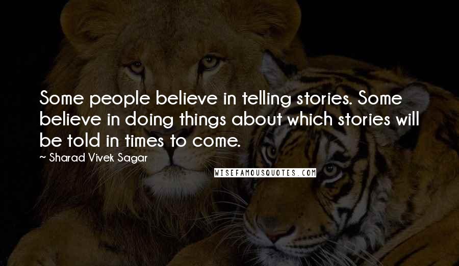 Sharad Vivek Sagar Quotes: Some people believe in telling stories. Some believe in doing things about which stories will be told in times to come.