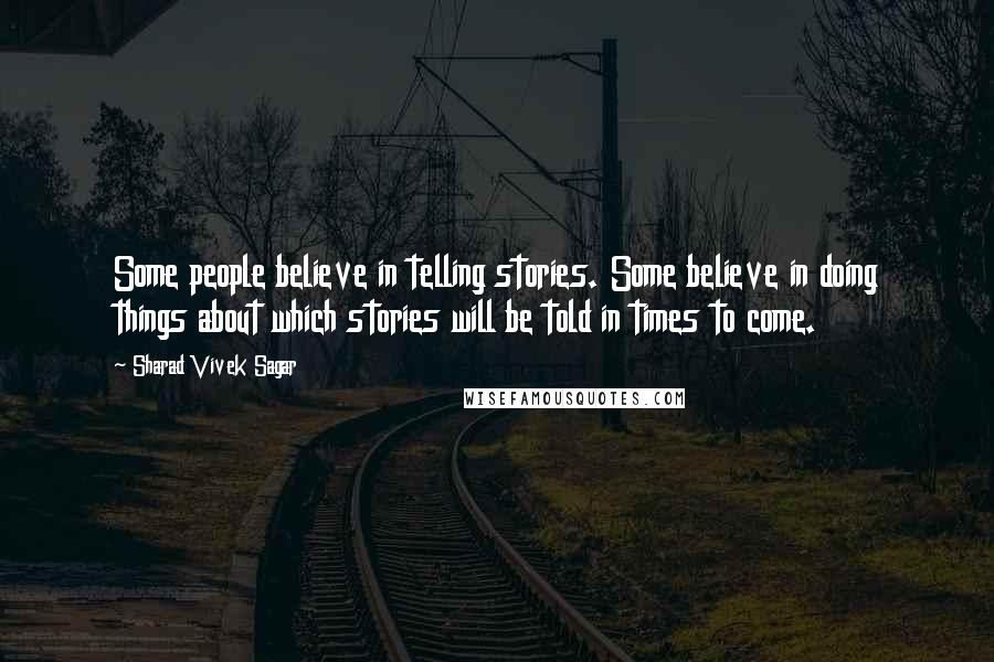 Sharad Vivek Sagar Quotes: Some people believe in telling stories. Some believe in doing things about which stories will be told in times to come.