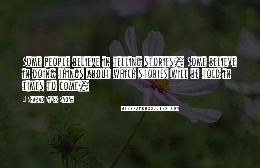 Sharad Vivek Sagar Quotes: Some people believe in telling stories. Some believe in doing things about which stories will be told in times to come.