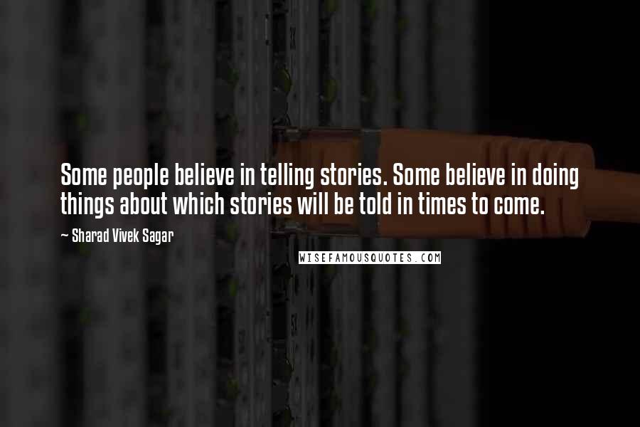 Sharad Vivek Sagar Quotes: Some people believe in telling stories. Some believe in doing things about which stories will be told in times to come.