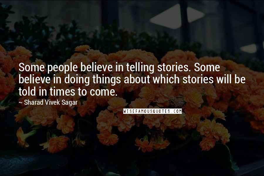 Sharad Vivek Sagar Quotes: Some people believe in telling stories. Some believe in doing things about which stories will be told in times to come.