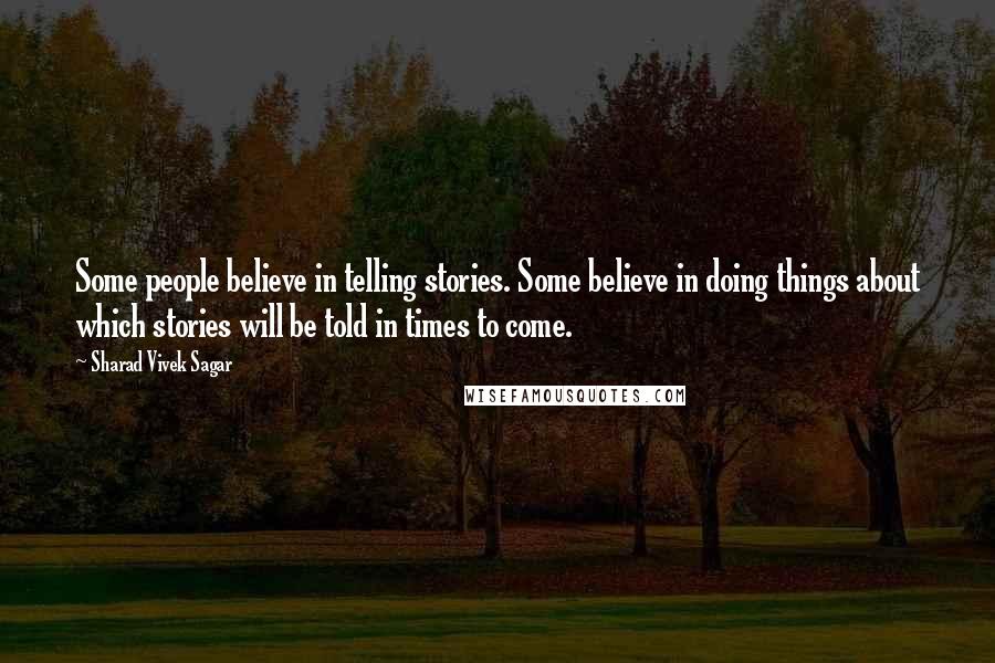 Sharad Vivek Sagar Quotes: Some people believe in telling stories. Some believe in doing things about which stories will be told in times to come.