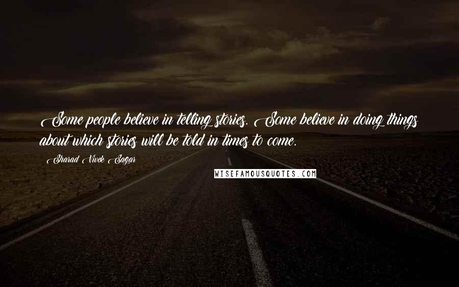 Sharad Vivek Sagar Quotes: Some people believe in telling stories. Some believe in doing things about which stories will be told in times to come.