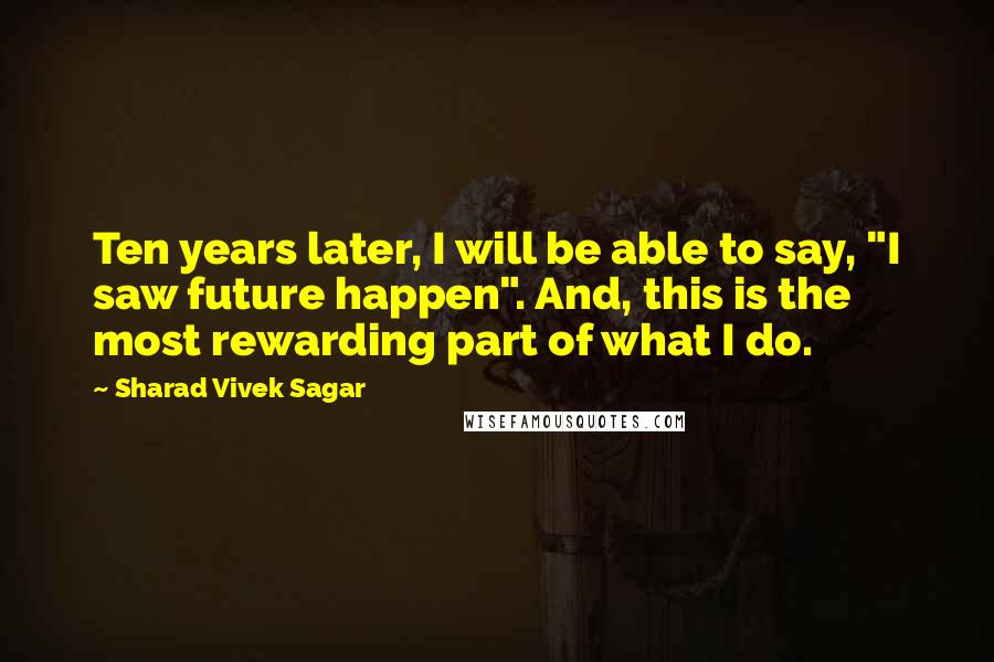 Sharad Vivek Sagar Quotes: Ten years later, I will be able to say, "I saw future happen". And, this is the most rewarding part of what I do.