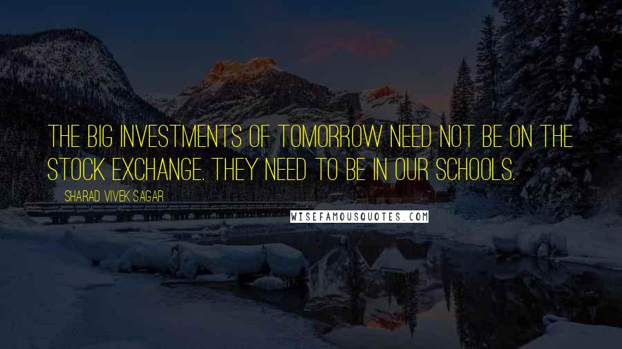 Sharad Vivek Sagar Quotes: The Big Investments of tomorrow need not be on the Stock Exchange. They need to be in our schools.