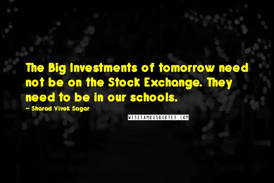 Sharad Vivek Sagar Quotes: The Big Investments of tomorrow need not be on the Stock Exchange. They need to be in our schools.