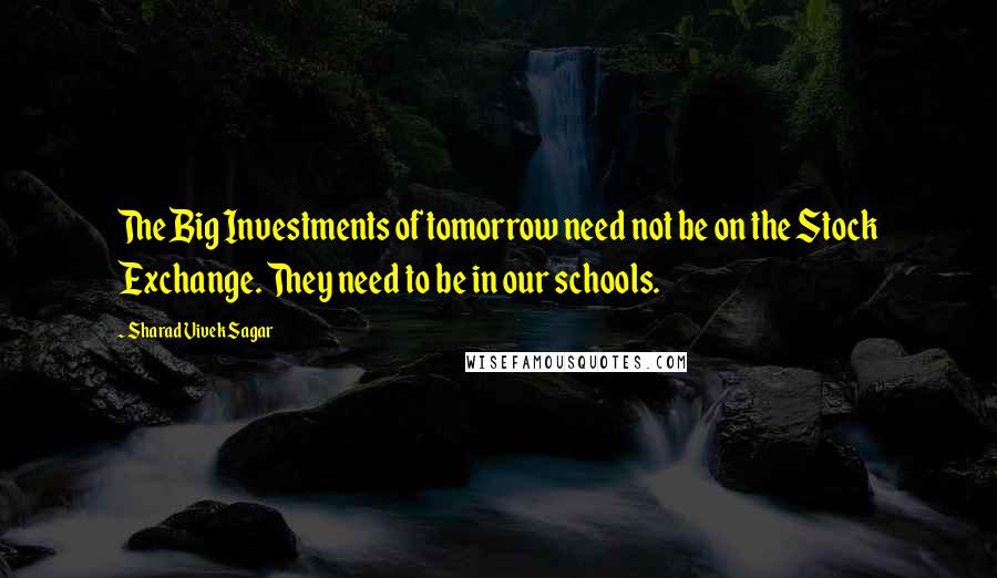 Sharad Vivek Sagar Quotes: The Big Investments of tomorrow need not be on the Stock Exchange. They need to be in our schools.