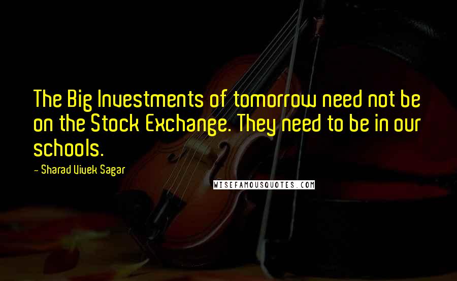 Sharad Vivek Sagar Quotes: The Big Investments of tomorrow need not be on the Stock Exchange. They need to be in our schools.