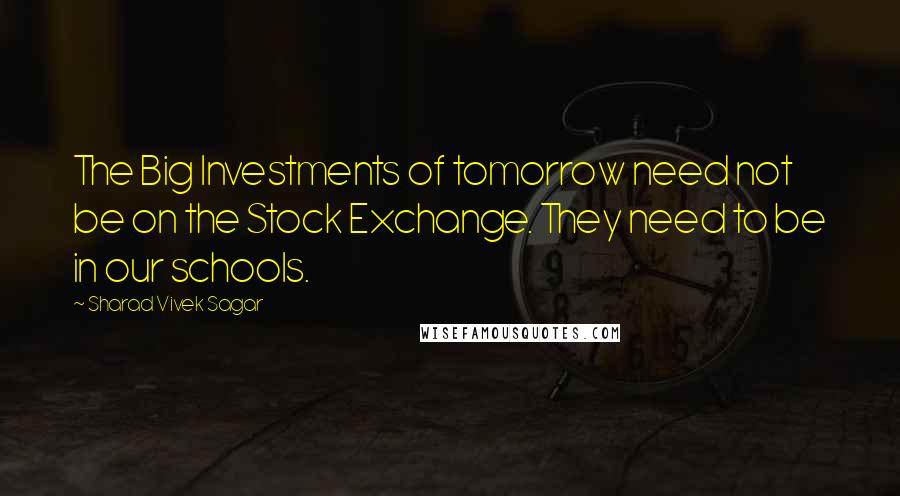 Sharad Vivek Sagar Quotes: The Big Investments of tomorrow need not be on the Stock Exchange. They need to be in our schools.