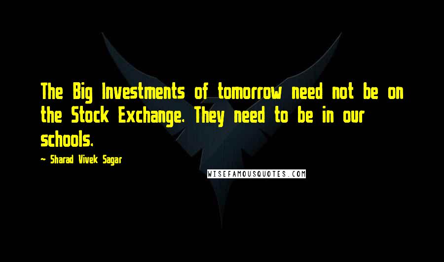 Sharad Vivek Sagar Quotes: The Big Investments of tomorrow need not be on the Stock Exchange. They need to be in our schools.