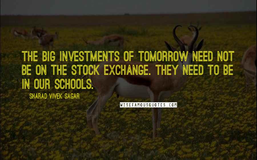 Sharad Vivek Sagar Quotes: The Big Investments of tomorrow need not be on the Stock Exchange. They need to be in our schools.