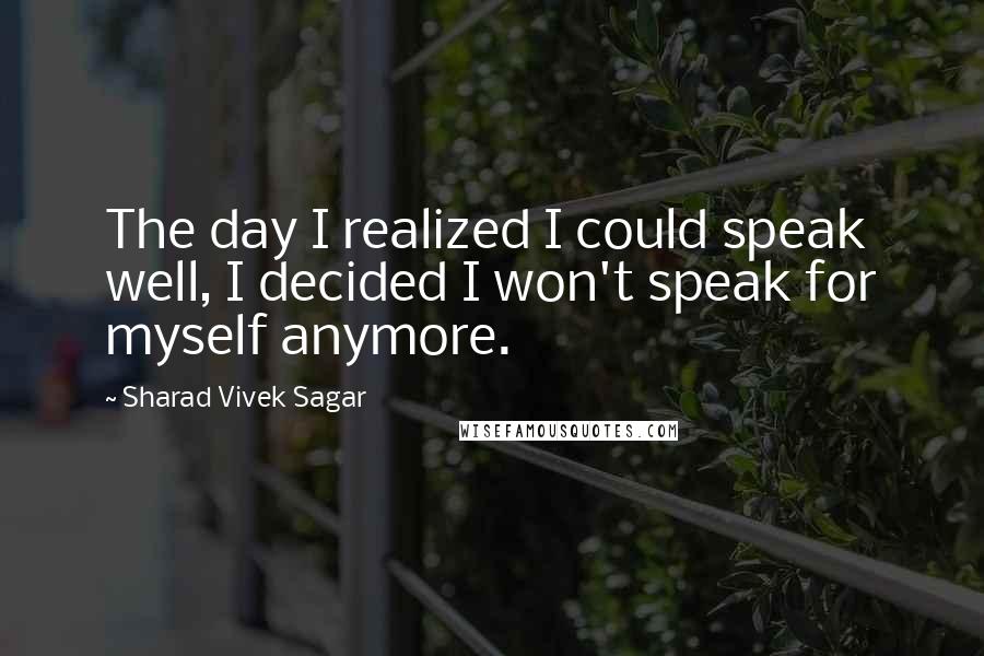 Sharad Vivek Sagar Quotes: The day I realized I could speak well, I decided I won't speak for myself anymore.