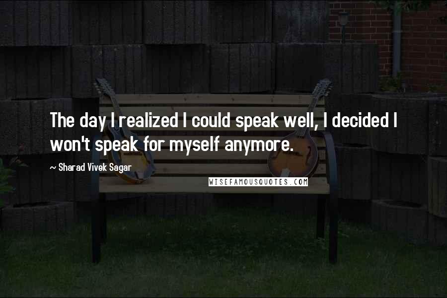 Sharad Vivek Sagar Quotes: The day I realized I could speak well, I decided I won't speak for myself anymore.