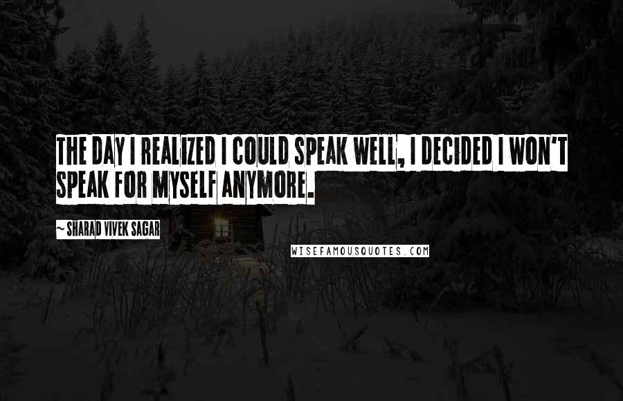 Sharad Vivek Sagar Quotes: The day I realized I could speak well, I decided I won't speak for myself anymore.