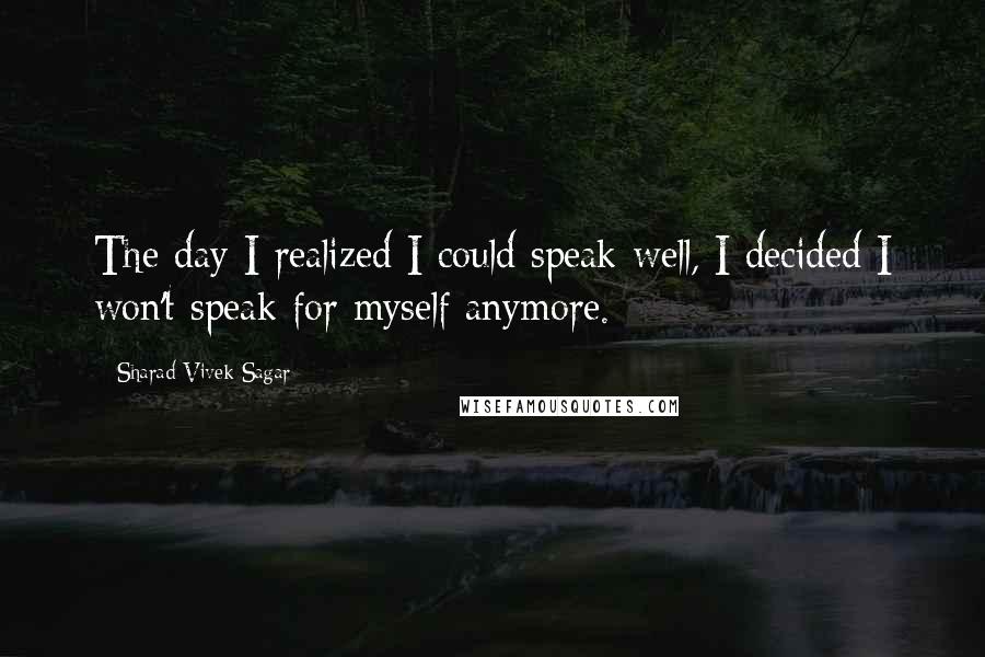 Sharad Vivek Sagar Quotes: The day I realized I could speak well, I decided I won't speak for myself anymore.