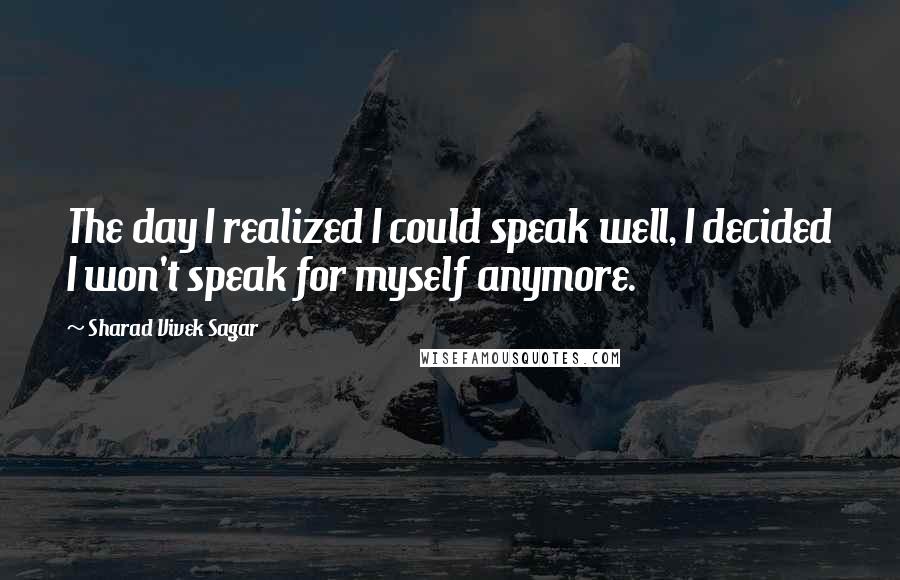 Sharad Vivek Sagar Quotes: The day I realized I could speak well, I decided I won't speak for myself anymore.