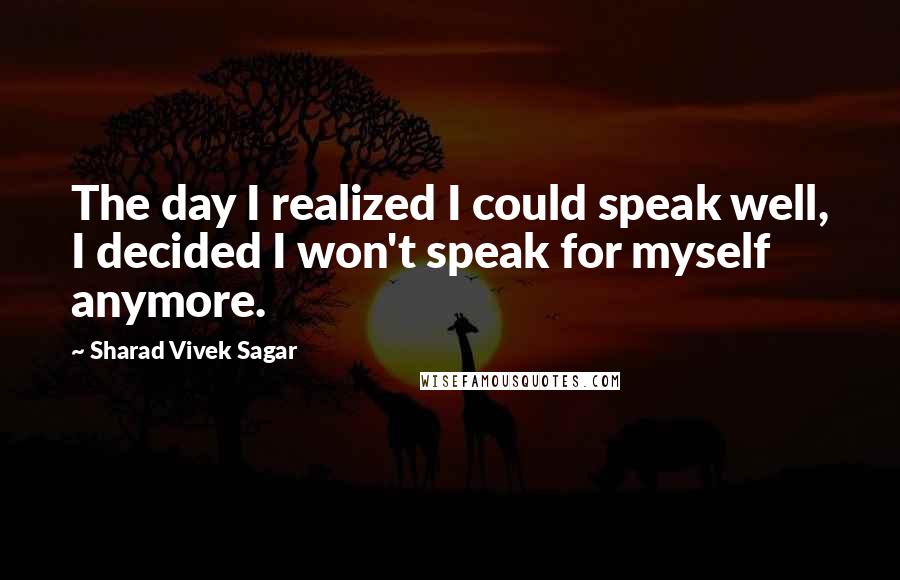 Sharad Vivek Sagar Quotes: The day I realized I could speak well, I decided I won't speak for myself anymore.