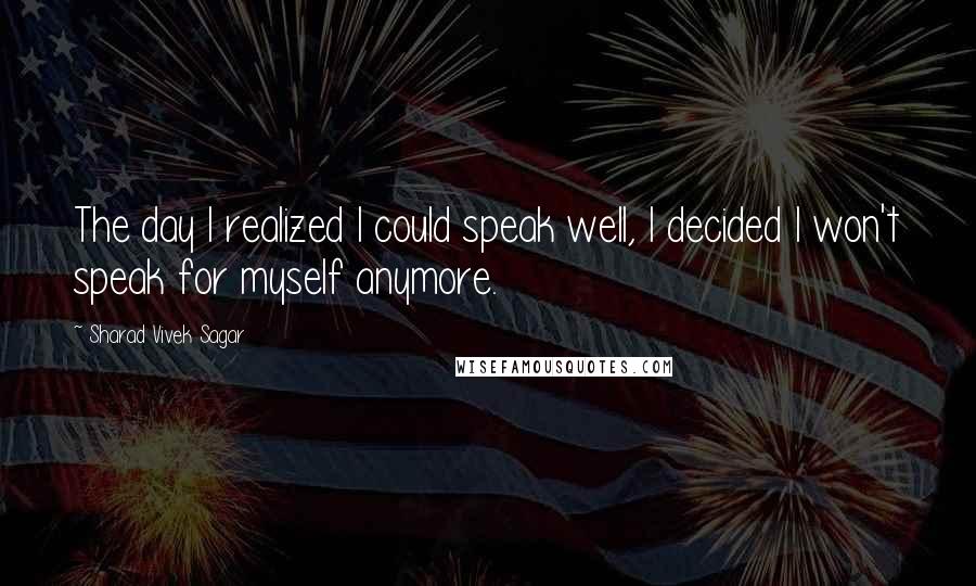 Sharad Vivek Sagar Quotes: The day I realized I could speak well, I decided I won't speak for myself anymore.