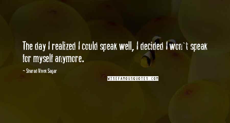 Sharad Vivek Sagar Quotes: The day I realized I could speak well, I decided I won't speak for myself anymore.