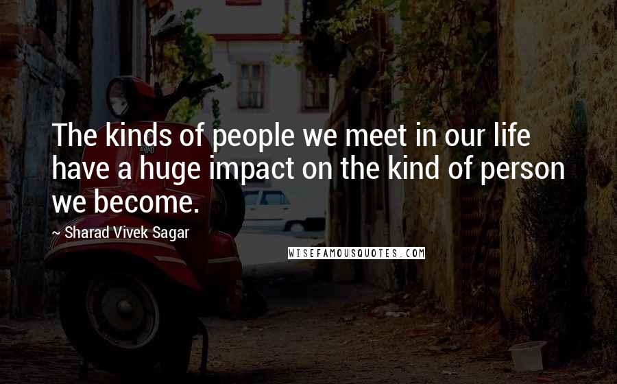 Sharad Vivek Sagar Quotes: The kinds of people we meet in our life have a huge impact on the kind of person we become.