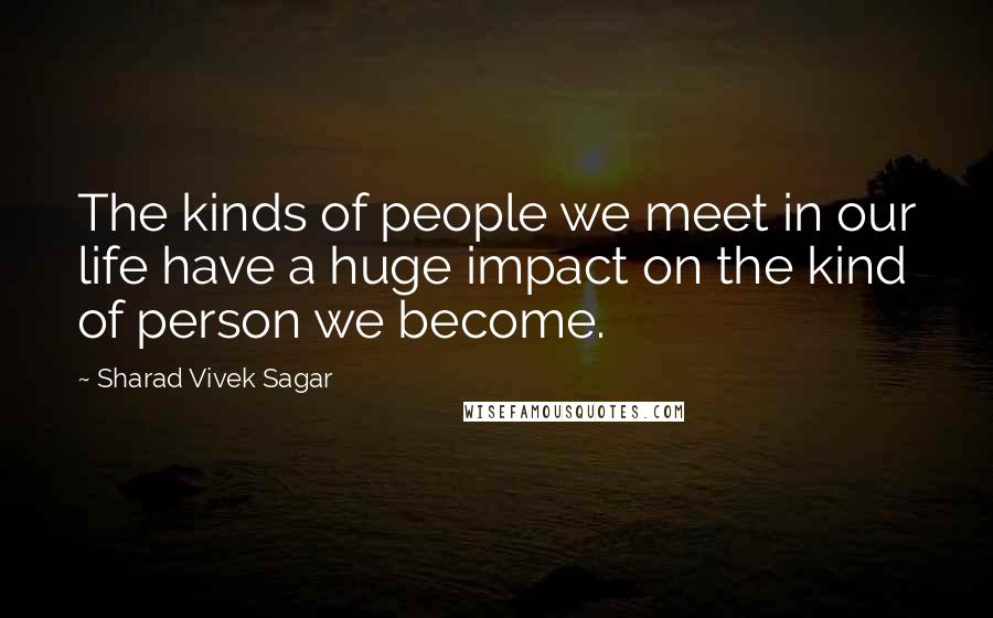 Sharad Vivek Sagar Quotes: The kinds of people we meet in our life have a huge impact on the kind of person we become.