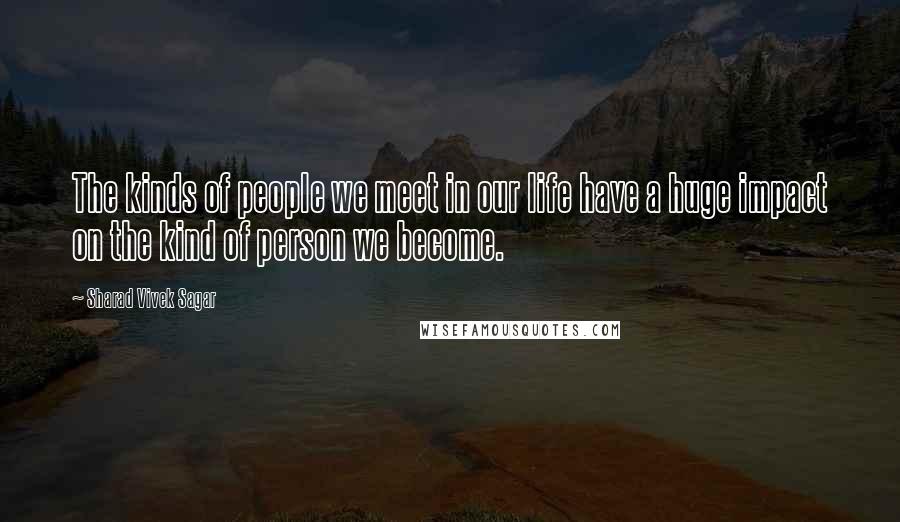 Sharad Vivek Sagar Quotes: The kinds of people we meet in our life have a huge impact on the kind of person we become.