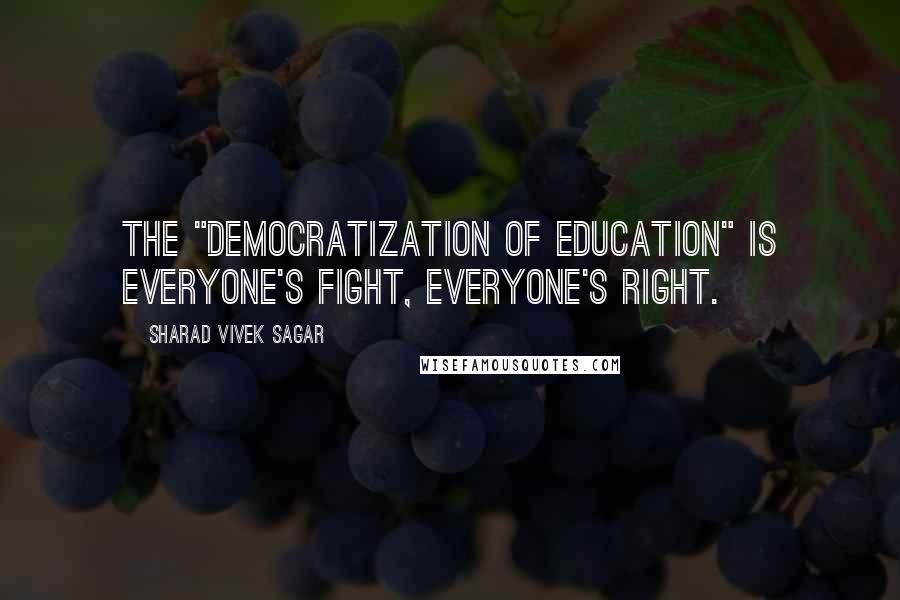 Sharad Vivek Sagar Quotes: The "democratization of education" is everyone's fight, everyone's right.