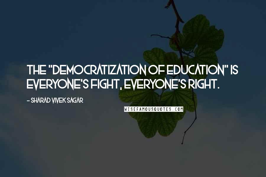 Sharad Vivek Sagar Quotes: The "democratization of education" is everyone's fight, everyone's right.