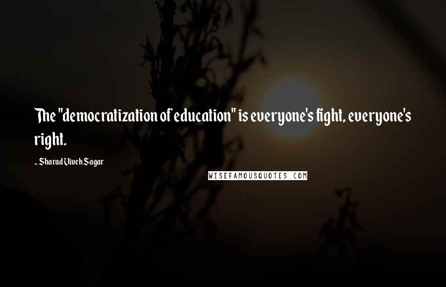 Sharad Vivek Sagar Quotes: The "democratization of education" is everyone's fight, everyone's right.