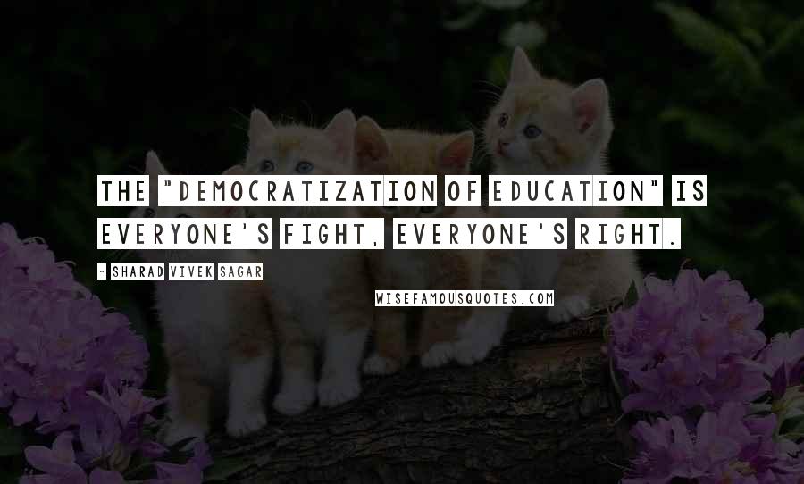 Sharad Vivek Sagar Quotes: The "democratization of education" is everyone's fight, everyone's right.